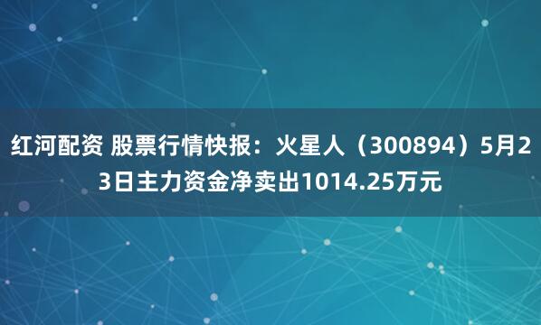 红河配资 股票行情快报：火星人（300894）5月23日主力资金净卖出1014.25万元