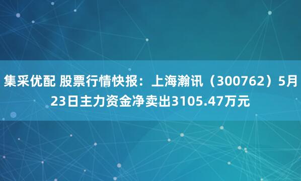 集采优配 股票行情快报：上海瀚讯（300762）5月23日主力资金净卖出3105.47万元