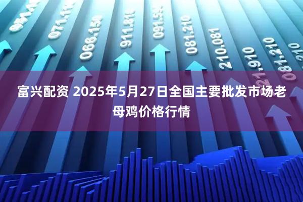 富兴配资 2025年5月27日全国主要批发市场老母鸡价格行情