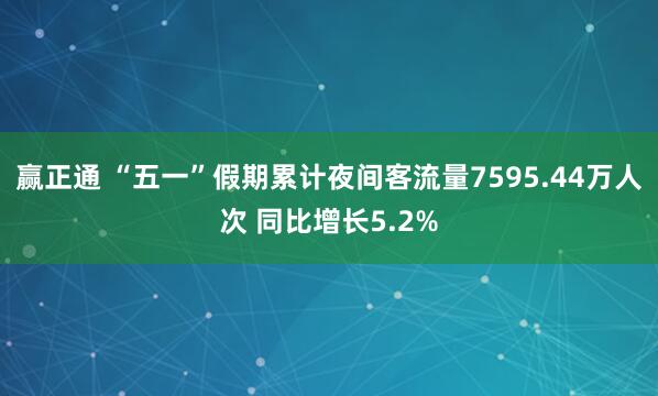 赢正通 “五一”假期累计夜间客流量7595.44万人次 同比增长5.2%