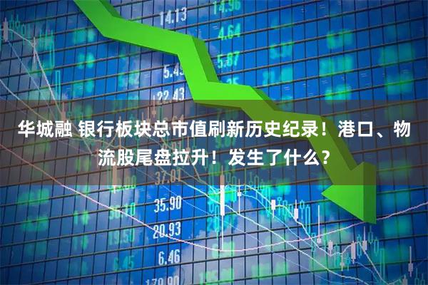 华城融 银行板块总市值刷新历史纪录！港口、物流股尾盘拉升！发生了什么？