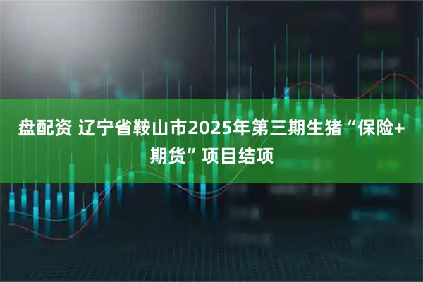 盘配资 辽宁省鞍山市2025年第三期生猪“保险+期货”项目结项