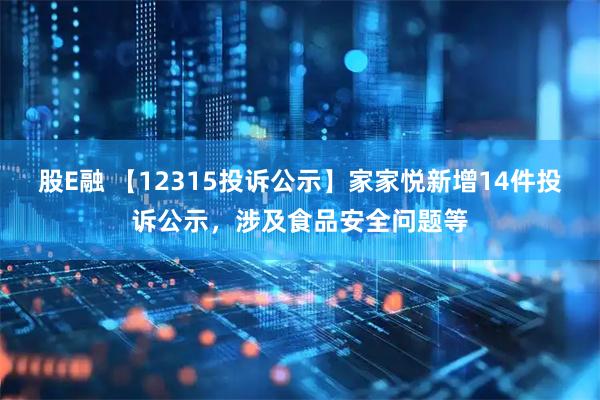 股E融 【12315投诉公示】家家悦新增14件投诉公示，涉及食品安全问题等