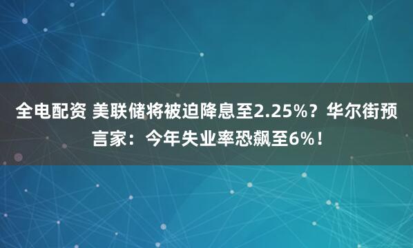 全电配资 美联储将被迫降息至2.25%?华尔街预言家:今年失业率恐飙至6%!