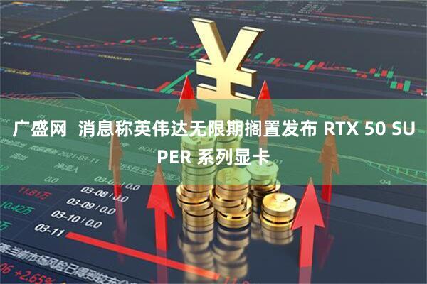 广盛网  消息称英伟达无限期搁置发布 RTX 50 SUPER 系列显卡