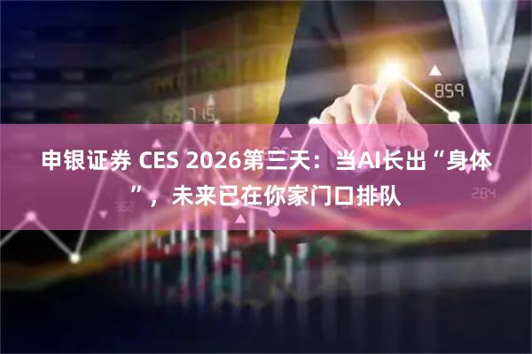 申银证券 CES 2026第三天：当AI长出“身体”，未来已在你家门口排队