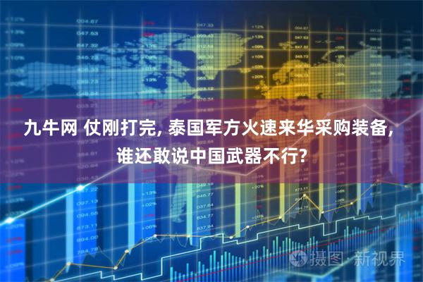 九牛网 仗刚打完, 泰国军方火速来华采购装备, 谁还敢说中国武器不行?
