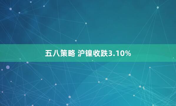 五八策略 沪镍收跌3.10%