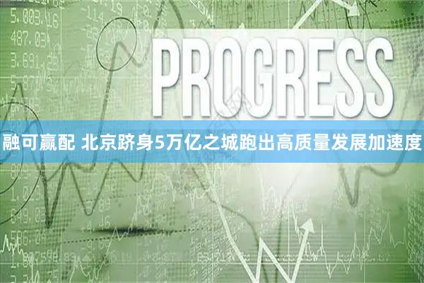 融可赢配 北京跻身5万亿之城跑出高质量发展加速度