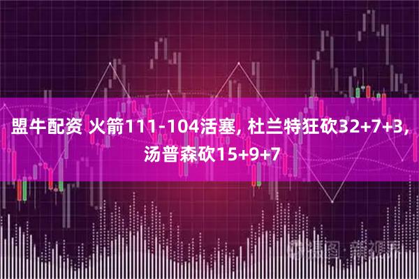 盟牛配资 火箭111-104活塞, 杜兰特狂砍32+7+3, 汤普森砍15+9+7