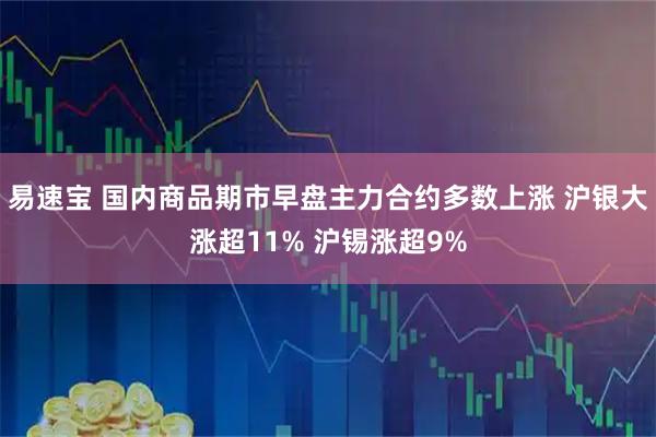 易速宝 国内商品期市早盘主力合约多数上涨 沪银大涨超11% 沪锡涨超9%