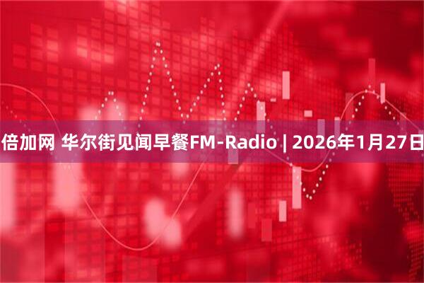 倍加网 华尔街见闻早餐FM-Radio | 2026年1月27日