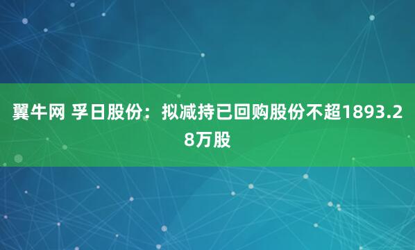 翼牛网 孚日股份：拟减持已回购股份不超1893.28万股
