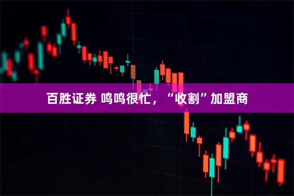 百胜证券 鸣鸣很忙，“收割”加盟商