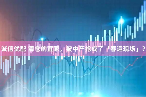 诚信优配 清仓的宜家，被中产抢成了「春运现场」？