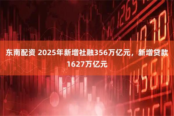东南配资 2025年新增社融356万亿元，新增贷款1627万亿元