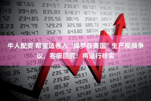 牛人配资 帮宝适卷入“保罗在美国”生产视频争议，客服回应：将进行核实