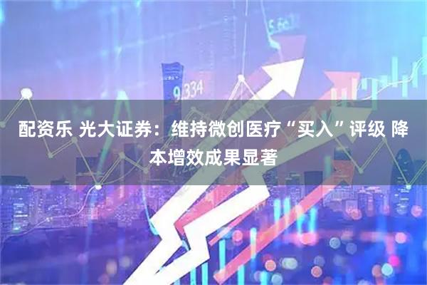 配资乐 光大证券：维持微创医疗“买入”评级 降本增效成果显著