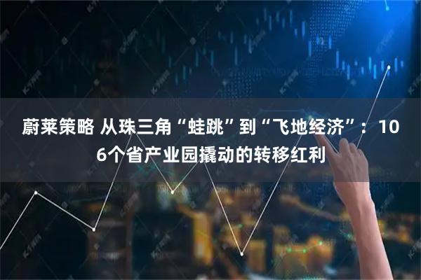 蔚莱策略 从珠三角“蛙跳”到“飞地经济”：106个省产业园撬动的转移红利