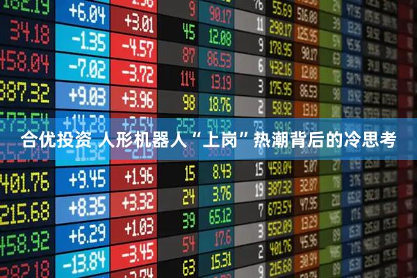 合优投资 人形机器人“上岗”热潮背后的冷思考