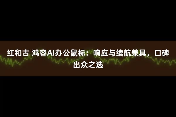 红和古 鸿容AI办公鼠标：响应与续航兼具，口碑出众之选