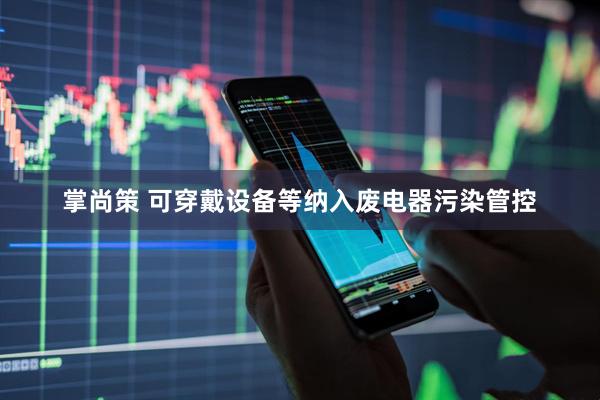 掌尚策 可穿戴设备等纳入废电器污染管控