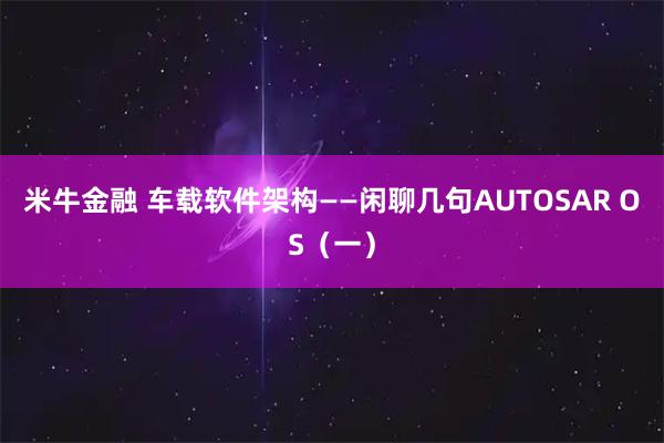 米牛金融 车载软件架构——闲聊几句AUTOSAR OS（一）