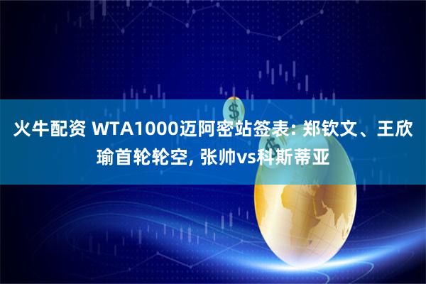 火牛配资 WTA1000迈阿密站签表: 郑钦文、王欣瑜首轮轮空, 张帅vs科斯蒂亚