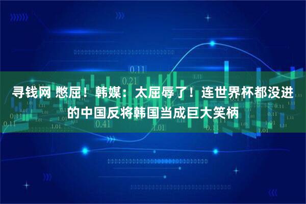 寻钱网 憋屈！韩媒：太屈辱了！连世界杯都没进的中国反将韩国当成巨大笑柄